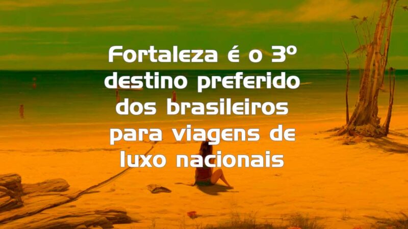 Fortaleza é o terceiro destino preferido dos brasileiros para viagens de luxo nacionais