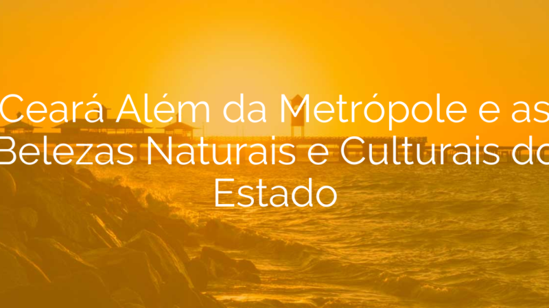 Ceará Além da Metrópole e as Belezas Naturais e Culturais do Estado