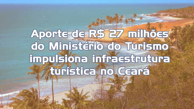 Aporte de R$ 27 milhões do Ministério do Turismo impulsiona infraestrutura turística no Ceará