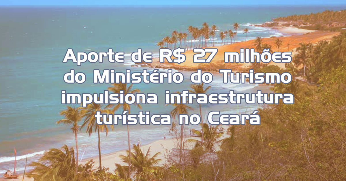 Aporte de R$ 27 milhões do Ministério do Turismo impulsiona infraestrutura turística no Ceará
