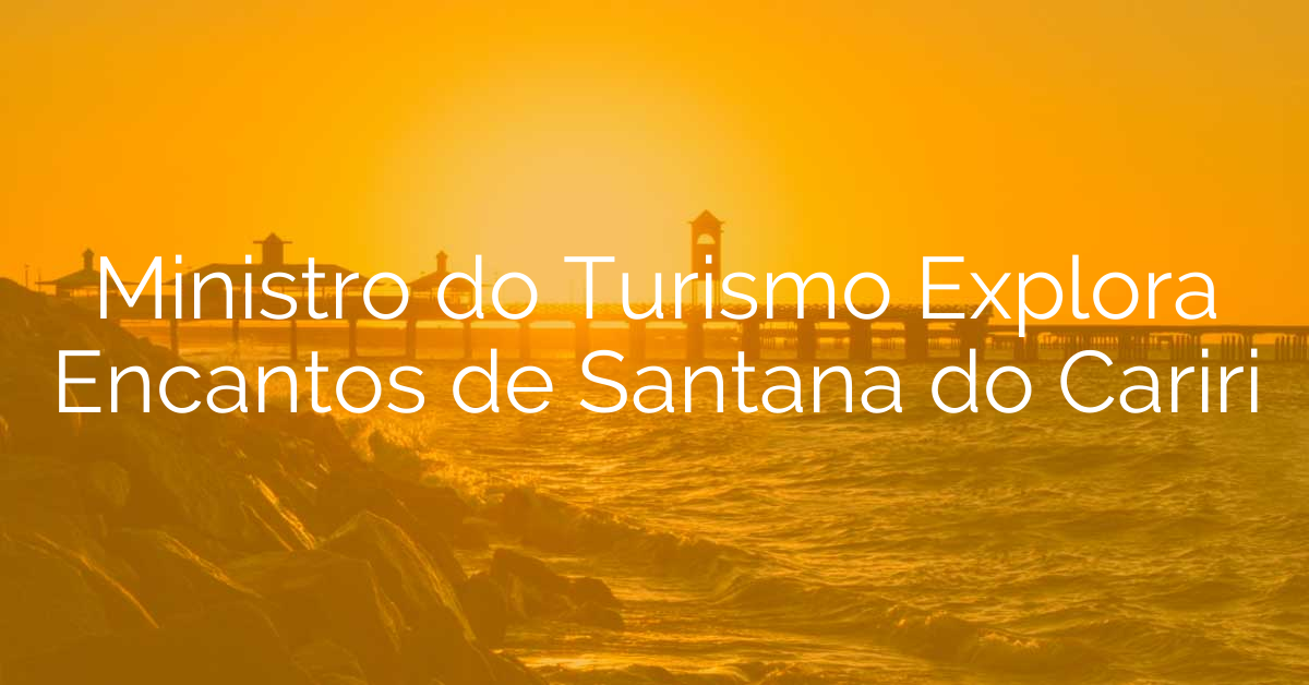 Ministro do Turismo Explora Encantos de Santana do Cariri