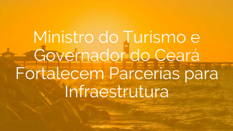 Ministro do Turismo e Governador do Ceará Fortalecem Parcerias para Infraestrutura