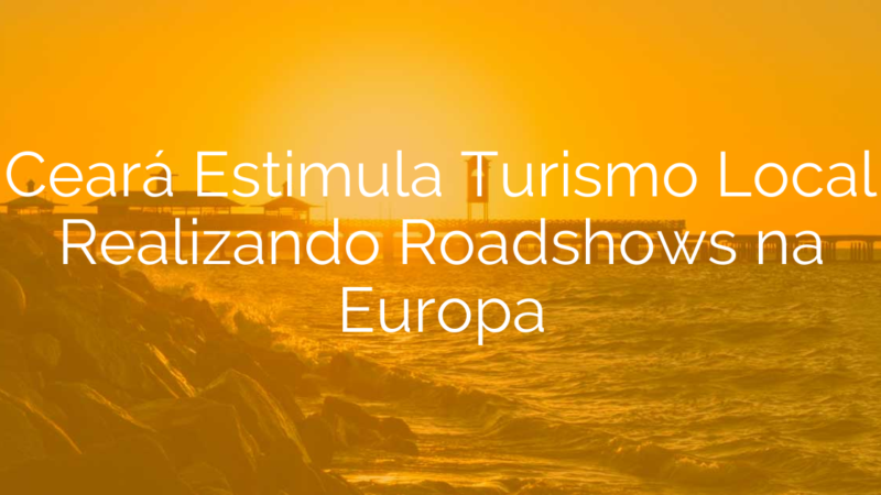 Ceará Estimula Turismo Local Realizando Roadshows na Europa