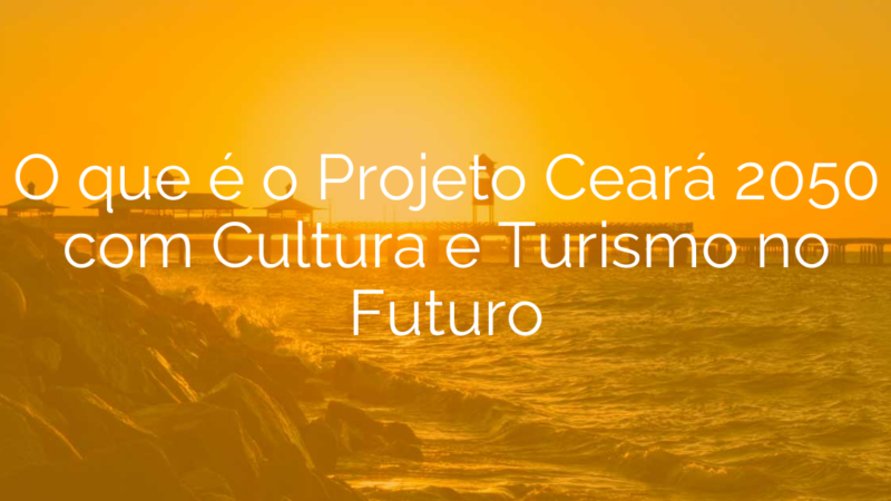 O que é o Projeto Ceará 2050 com Cultura e Turismo no Futuro