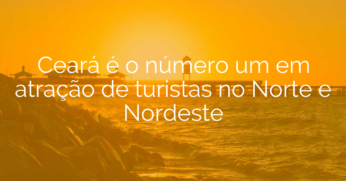 Ceará é o número um em atração de turistas no Norte e Nordeste