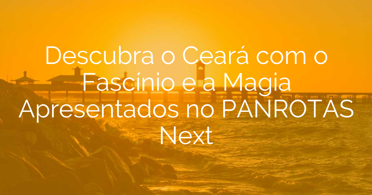 Descubra o Ceará com o Fascínio e a Magia Apresentados no PANROTAS Next