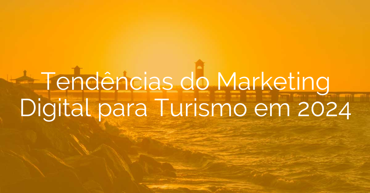 Tendências do Marketing Digital para Turismo em 2024